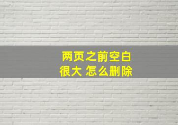 两页之前空白很大 怎么删除